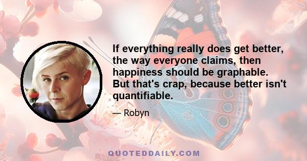 If everything really does get better, the way everyone claims, then happiness should be graphable. But that's crap, because better isn't quantifiable.