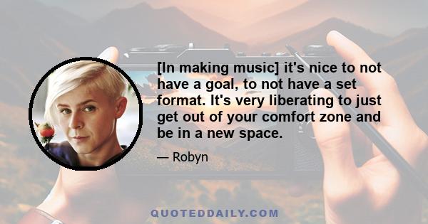 [In making music] it's nice to not have a goal, to not have a set format. It's very liberating to just get out of your comfort zone and be in a new space.