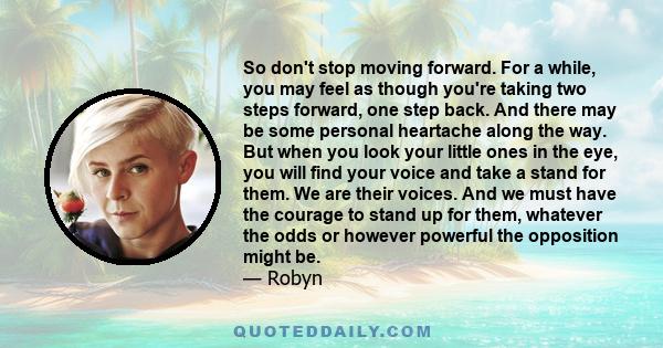 So don't stop moving forward. For a while, you may feel as though you're taking two steps forward, one step back. And there may be some personal heartache along the way. But when you look your little ones in the eye,