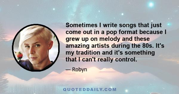 Sometimes I write songs that just come out in a pop format because I grew up on melody and these amazing artists during the 80s. It's my tradition and it's something that I can't really control.