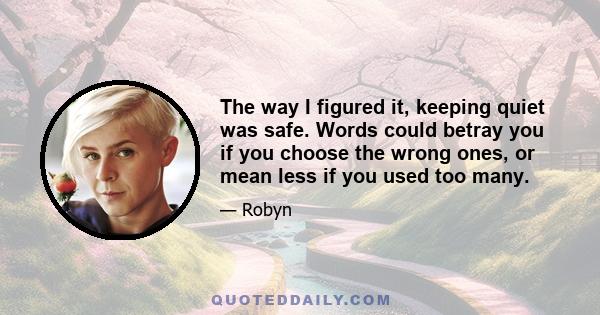 The way I figured it, keeping quiet was safe. Words could betray you if you choose the wrong ones, or mean less if you used too many.