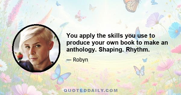 You apply the skills you use to produce your own book to make an anthology. Shaping. Rhythm.