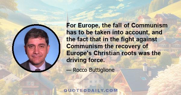 For Europe, the fall of Communism has to be taken into account, and the fact that in the fight against Communism the recovery of Europe's Christian roots was the driving force.