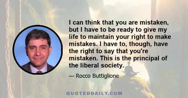 I can think that you are mistaken, but I have to be ready to give my life to maintain your right to make mistakes. I have to, though, have the right to say that you're mistaken. This is the principal of the liberal