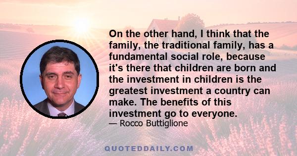 On the other hand, I think that the family, the traditional family, has a fundamental social role, because it's there that children are born and the investment in children is the greatest investment a country can make.