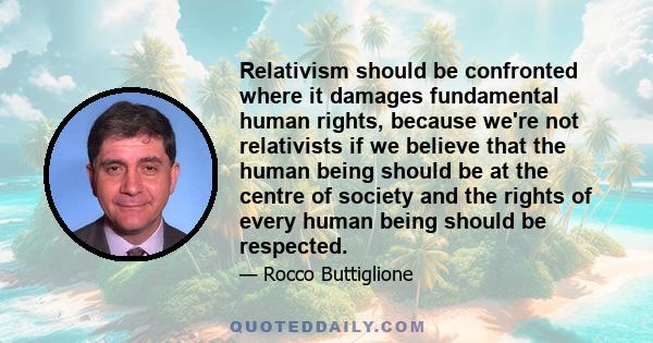 Relativism should be confronted where it damages fundamental human rights, because we're not relativists if we believe that the human being should be at the centre of society and the rights of every human being should