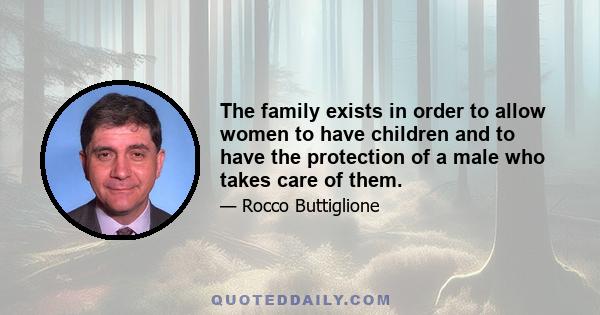 The family exists in order to allow women to have children and to have the protection of a male who takes care of them.