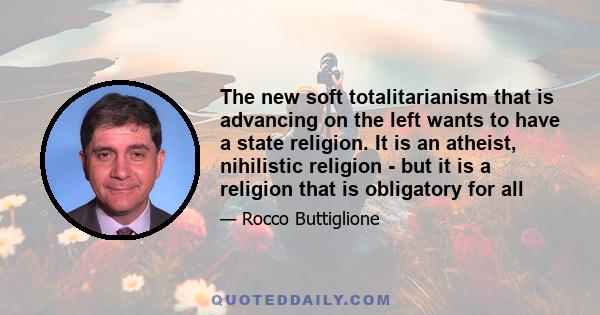 The new soft totalitarianism that is advancing on the left wants to have a state religion. It is an atheist, nihilistic religion - but it is a religion that is obligatory for all