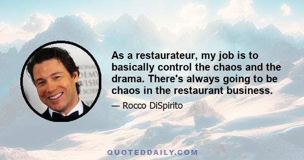 As a restaurateur, my job is to basically control the chaos and the drama. There's always going to be chaos in the restaurant business.