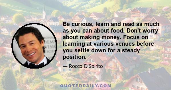 Be curious, learn and read as much as you can about food. Don't worry about making money. Focus on learning at various venues before you settle down for a steady position.