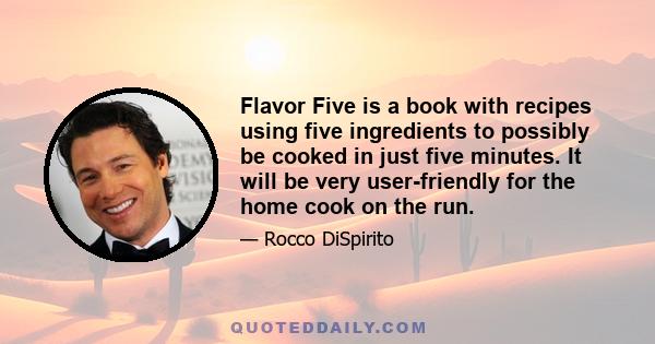 Flavor Five is a book with recipes using five ingredients to possibly be cooked in just five minutes. It will be very user-friendly for the home cook on the run.