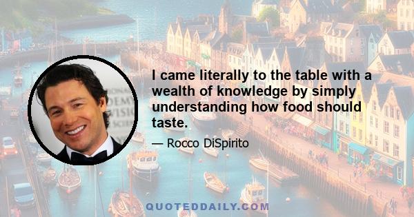 I came literally to the table with a wealth of knowledge by simply understanding how food should taste.