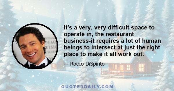 It's a very, very difficult space to operate in, the restaurant business-it requires a lot of human beings to intersect at just the right place to make it all work out.