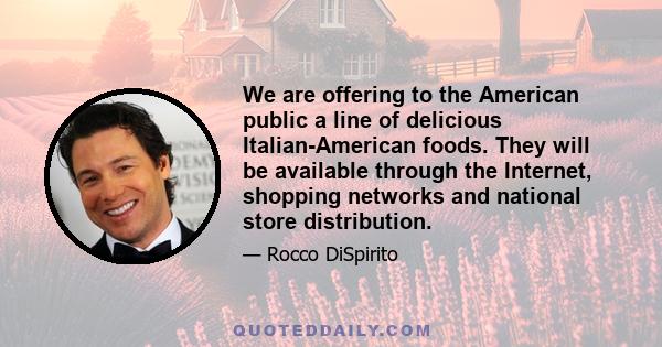 We are offering to the American public a line of delicious Italian-American foods. They will be available through the Internet, shopping networks and national store distribution.