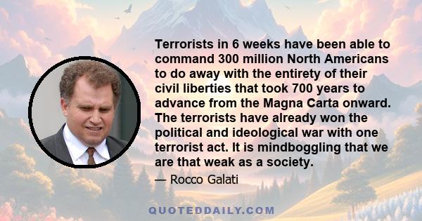 Terrorists in 6 weeks have been able to command 300 million North Americans to do away with the entirety of their civil liberties that took 700 years to advance from the Magna Carta onward. The terrorists have already