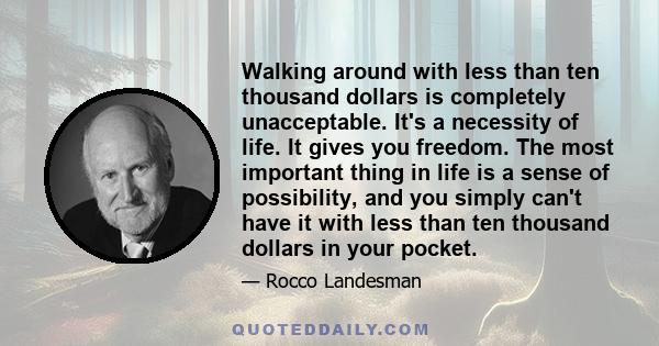 Walking around with less than ten thousand dollars is completely unacceptable. It's a necessity of life. It gives you freedom. The most important thing in life is a sense of possibility, and you simply can't have it