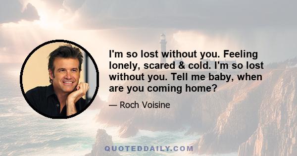 I'm so lost without you. Feeling lonely, scared & cold. I'm so lost without you. Tell me baby, when are you coming home?