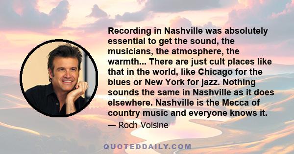 Recording in Nashville was absolutely essential to get the sound, the musicians, the atmosphere, the warmth... There are just cult places like that in the world, like Chicago for the blues or New York for jazz. Nothing