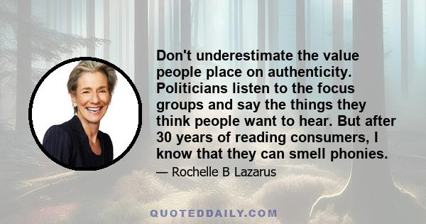 Don't underestimate the value people place on authenticity. Politicians listen to the focus groups and say the things they think people want to hear. But after 30 years of reading consumers, I know that they can smell