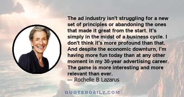 The ad industry isn't struggling for a new set of principles or abandoning the ones that made it great from the start. It's simply in the midst of a business cycle. I don't think it's more profound than that. And