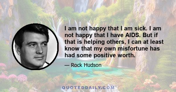 I am not happy that I am sick. I am not happy that I have AIDS. But if that is helping others, I can at least know that my own misfortune has had some positive worth.