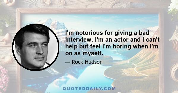 I'm notorious for giving a bad interview. I'm an actor and I can't help but feel I'm boring when I'm on as myself.