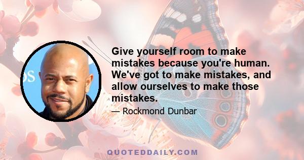 Give yourself room to make mistakes because you're human. We've got to make mistakes, and allow ourselves to make those mistakes.