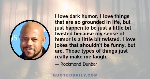 I love dark humor. I love things that are so grounded in life, but just happen to be just a little bit twisted because my sense of humor is a little bit twisted. I love jokes that shouldn't be funny, but are. Those