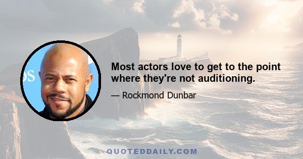 Most actors love to get to the point where they're not auditioning.