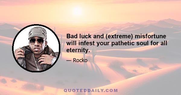 Bad luck and (extreme) misfortune will infest your pathetic soul for all eternity.