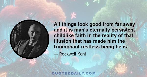 All things look good from far away and it is man's eternally persistent childlike faith in the reality of that illusion that has made him the triumphant restless being he is.