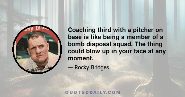 Coaching third with a pitcher on base is like being a member of a bomb disposal squad. The thing could blow up in your face at any moment.