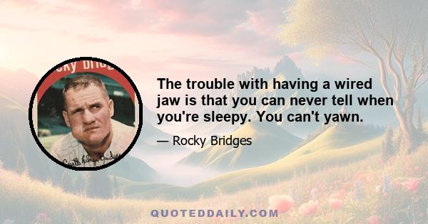 The trouble with having a wired jaw is that you can never tell when you're sleepy. You can't yawn.