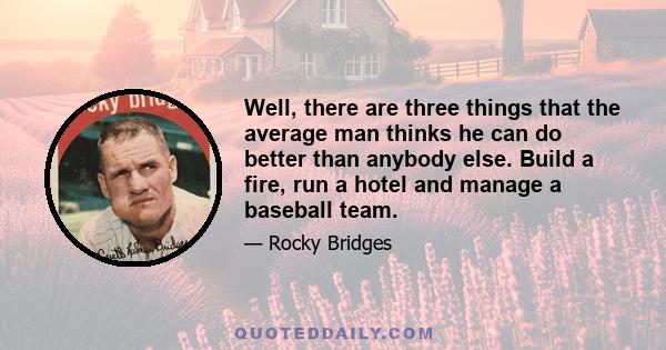 Well, there are three things that the average man thinks he can do better than anybody else. Build a fire, run a hotel and manage a baseball team.