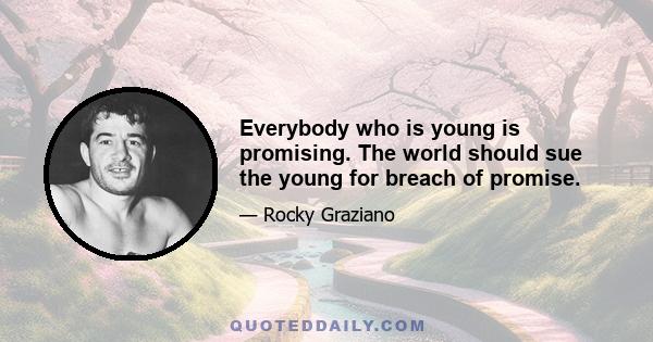 Everybody who is young is promising. The world should sue the young for breach of promise.