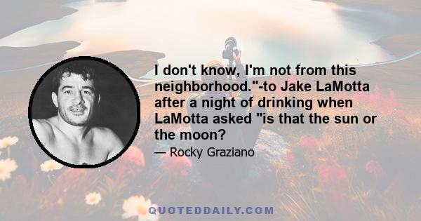 I don't know, I'm not from this neighborhood.-to Jake LaMotta after a night of drinking when LaMotta asked is that the sun or the moon?