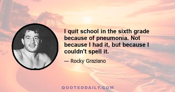 I quit school in the sixth grade because of pneumonia. Not because I had it, but because I couldn't spell it.