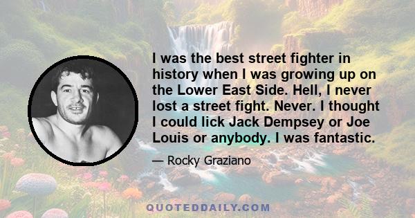 I was the best street fighter in history when I was growing up on the Lower East Side. Hell, I never lost a street fight. Never. I thought I could lick Jack Dempsey or Joe Louis or anybody. I was fantastic.