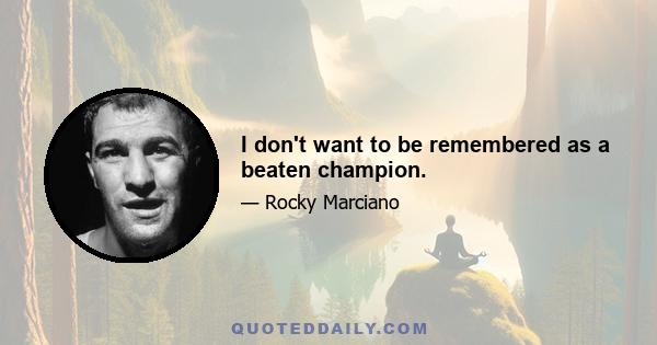 I don't want to be remembered as a beaten champion.