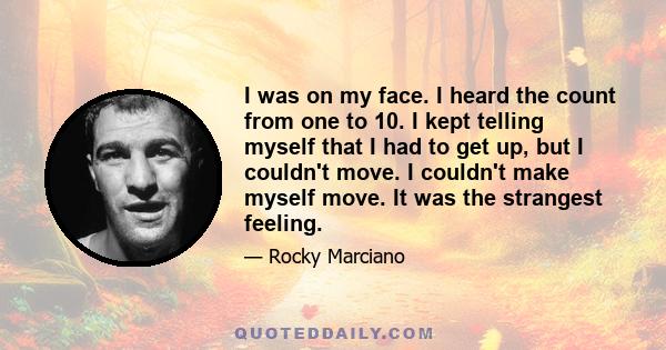 I was on my face. I heard the count from one to 10. I kept telling myself that I had to get up, but I couldn't move. I couldn't make myself move. It was the strangest feeling.