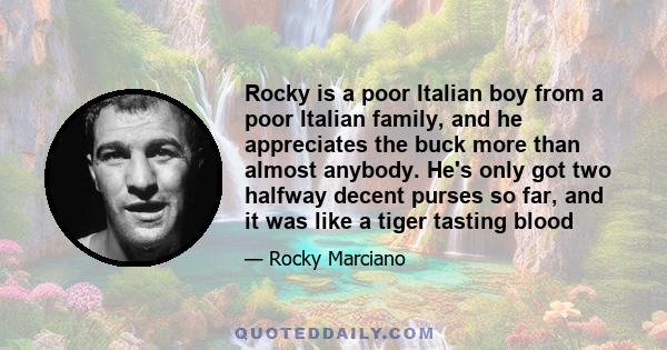 Rocky is a poor Italian boy from a poor Italian family, and he appreciates the buck more than almost anybody. He's only got two halfway decent purses so far, and it was like a tiger tasting blood