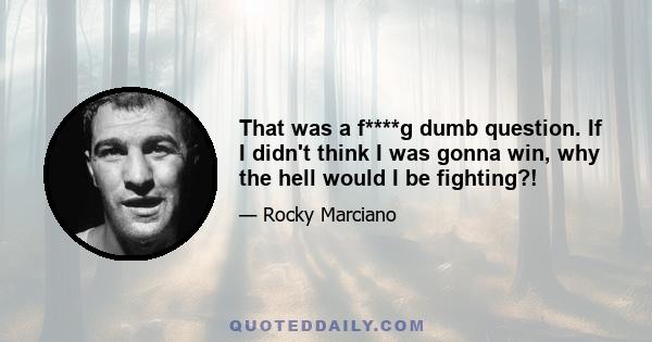 That was a f****g dumb question. If I didn't think I was gonna win, why the hell would I be fighting?!