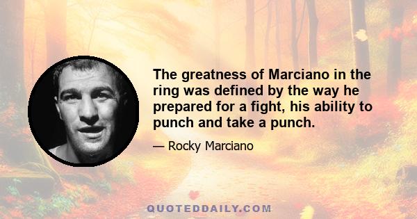 The greatness of Marciano in the ring was defined by the way he prepared for a fight, his ability to punch and take a punch.