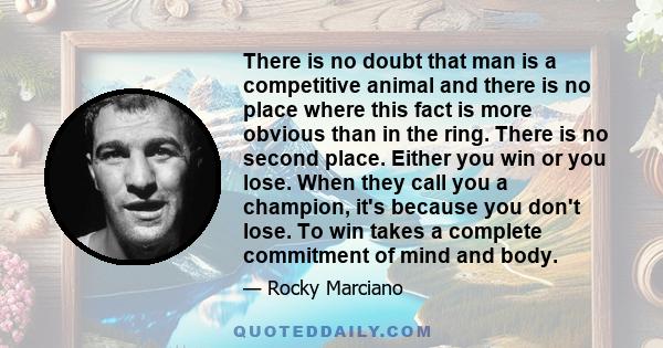 There is no doubt that man is a competitive animal and there is no place where this fact is more obvious than in the ring. There is no second place. Either you win or you lose. When they call you a champion, it's