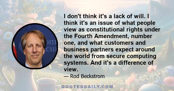 I don't think it's a lack of will. I think it's an issue of what people view as constitutional rights under the Fourth Amendment, number one, and what customers and business partners expect around the world from secure