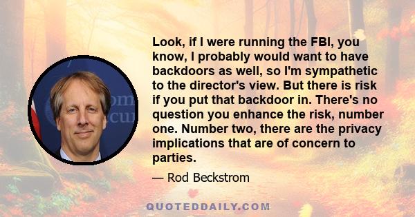 Look, if I were running the FBI, you know, I probably would want to have backdoors as well, so I'm sympathetic to the director's view. But there is risk if you put that backdoor in. There's no question you enhance the