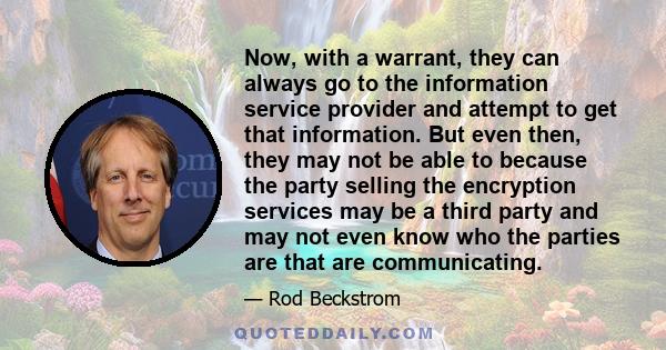 Now, with a warrant, they can always go to the information service provider and attempt to get that information. But even then, they may not be able to because the party selling the encryption services may be a third