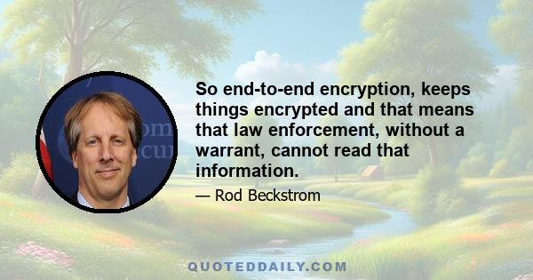 So end-to-end encryption, keeps things encrypted and that means that law enforcement, without a warrant, cannot read that information.