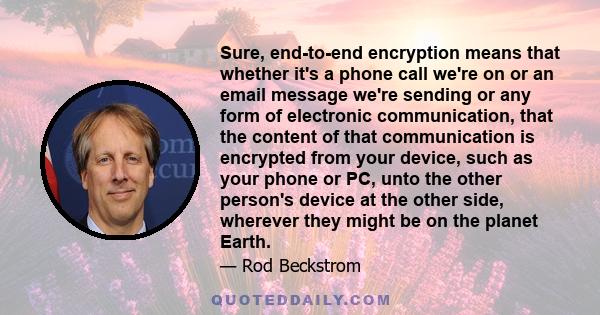 Sure, end-to-end encryption means that whether it's a phone call we're on or an email message we're sending or any form of electronic communication, that the content of that communication is encrypted from your device,