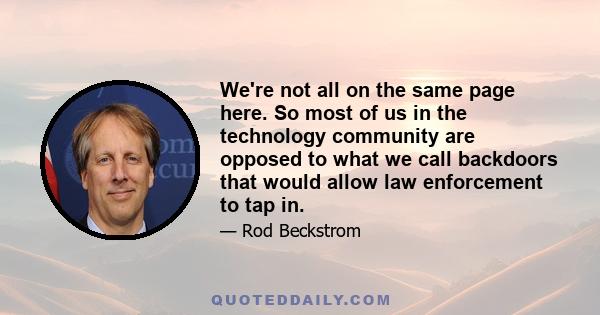 We're not all on the same page here. So most of us in the technology community are opposed to what we call backdoors that would allow law enforcement to tap in.